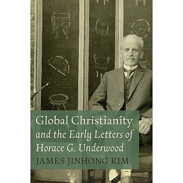 Global Christianity and the Early Letters of Horace G. Underwood, James Jinhong Kim