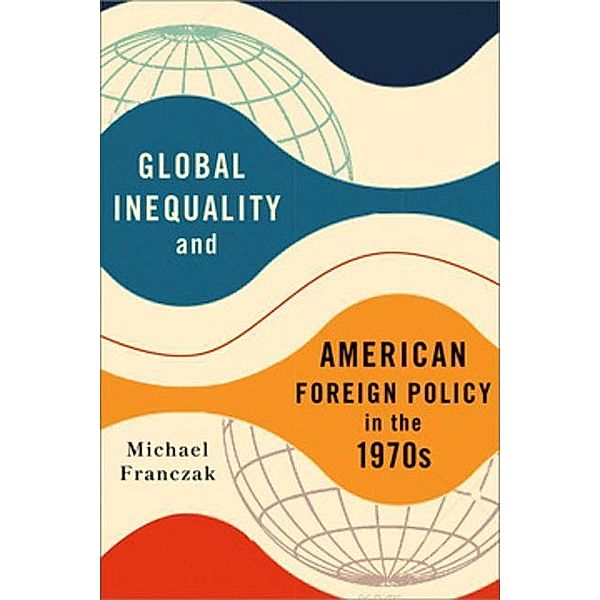 Global Inequality and American Foreign Policy in the 1970s, Michael Franczak