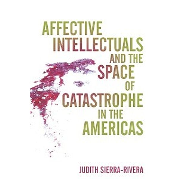 Global Latin/o Americas: Affective Intellectuals and the Space of Catastrophe in the Americas, Sierra-Rivera Judith Sierra-Rivera
