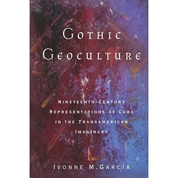 Global Latin/o Americas: Gothic Geoculture, Garcia Ivonne M. Garcia