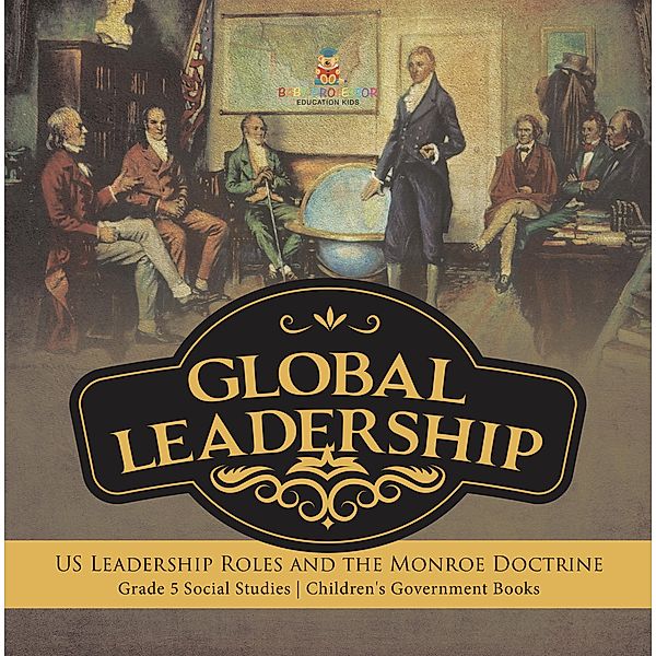 Global Leadership : US Leadership Roles and the Monroe Doctrine | Grade 5 Social Studies | Children's Government Books / Baby Professor, Baby