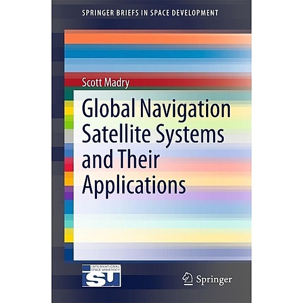 Global Navigation Satellite Systems and Their Applications / SpringerBriefs in Space Development, Scott Madry