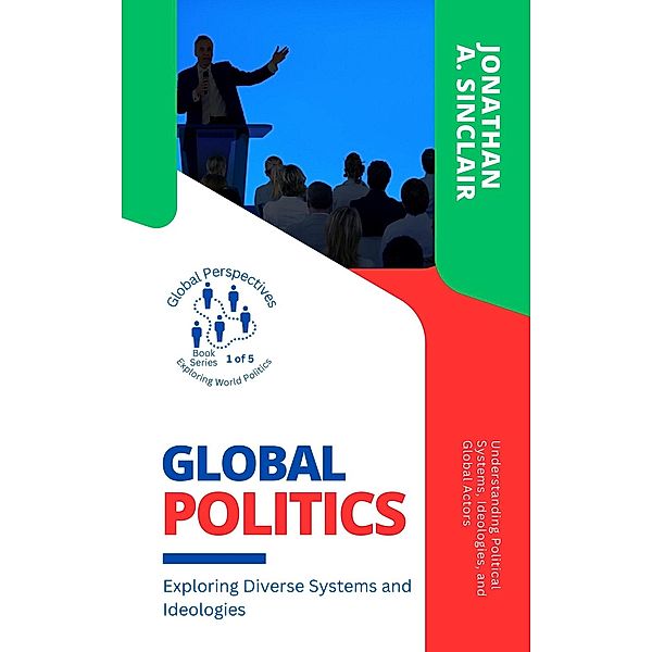 Global Politics: Exploring Diverse Systems and Ideologies:  Understanding Political Systems, Ideologies, and Global Actors (Global Perspectives: Exploring World Politics, #1) / Global Perspectives: Exploring World Politics, Jonathan A. Sinclair