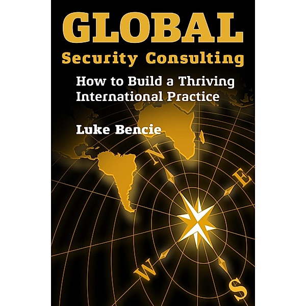 Global Security Consulting: How to Build a Thriving International Practice, Luke Bencie