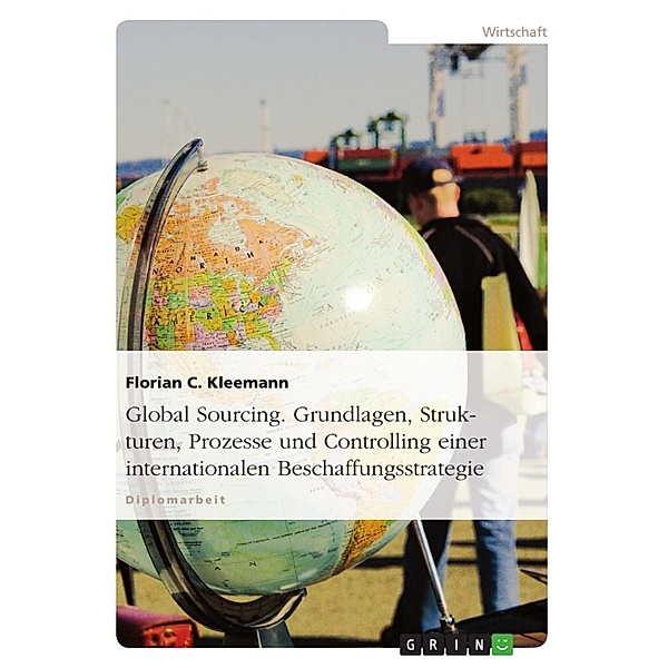 Global Sourcing: Grundlagen, Strukturen, Prozesse und Controlling einer internationalen Beschaffungsstrategie, Florian C. Kleemann