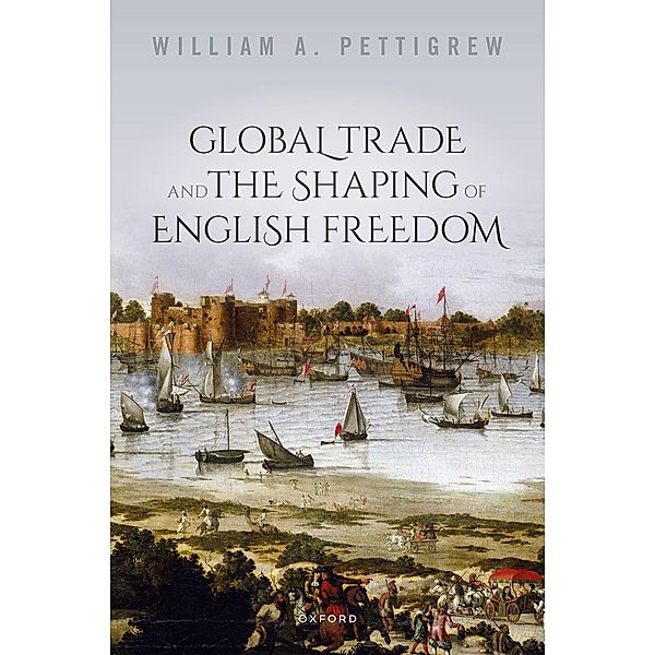 Global Trade and the Shaping of English Freedom, William A. Pettigrew