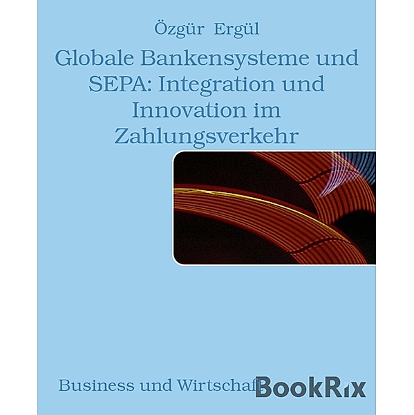 Globale Bankensysteme und SEPA: Integration und Innovation im Zahlungsverkehr, Özgür Ergül