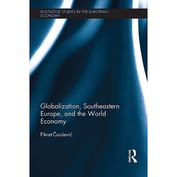 Globalization, Southeastern Europe, and the World Economy / Routledge Studies in the European Economy, Fikret Causevic