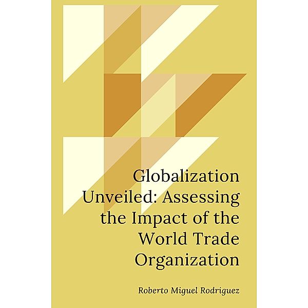 Globalization Unveiled: Assessing the Impact of the World Trade Organization, Roberto Miguel Rodriguez