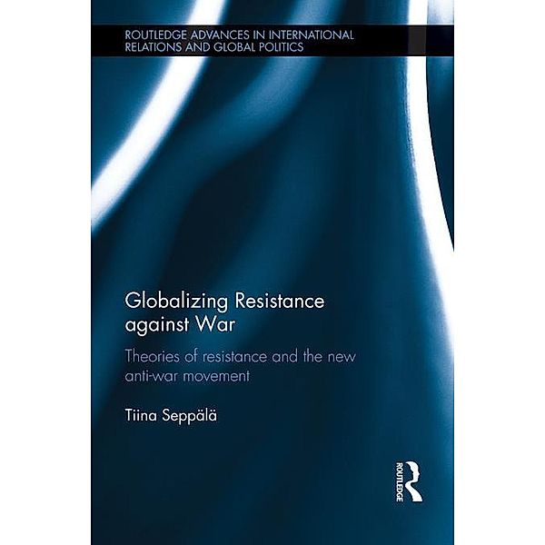 Globalizing Resistance against War / Routledge Advances in International Relations and Global Politics, Tiina Seppälä