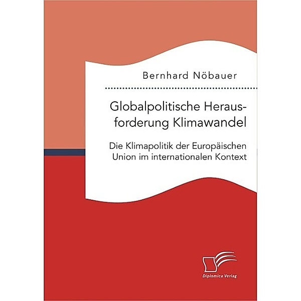 Globalpolitische Herausforderung Klimawandel: Die Klimapolitik der Europäischen Union im internationalen Kontext, Bernhard Nöbauer