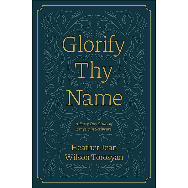 Glorify Thy Name: A Forty-Day Study of Prayers in Scripture, Heather Torosyan