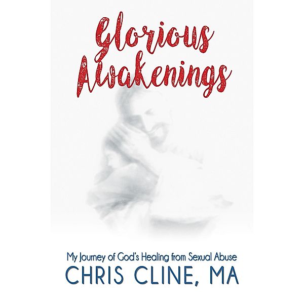 Glorious Awakenings: My Journey of God's Healing from Sexual Abuse, Chris Cline