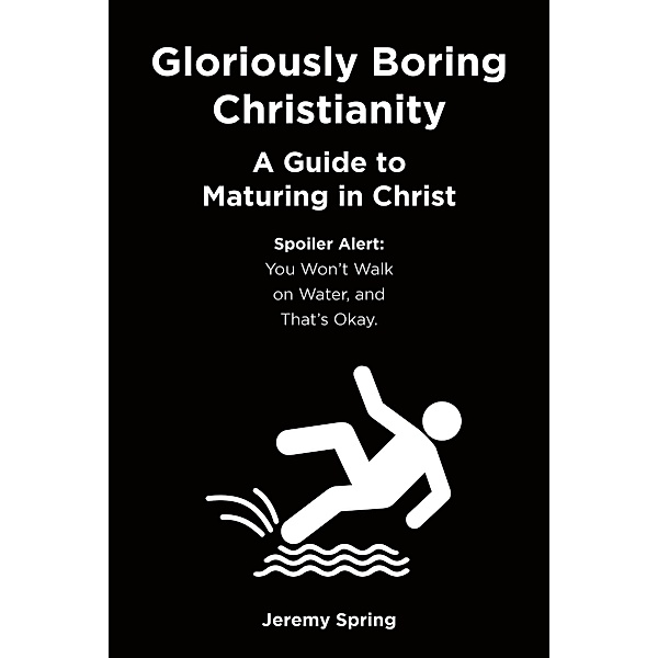 Gloriously Boring Christianity: A Guide to Maturing in Christ, Jeremy Spring