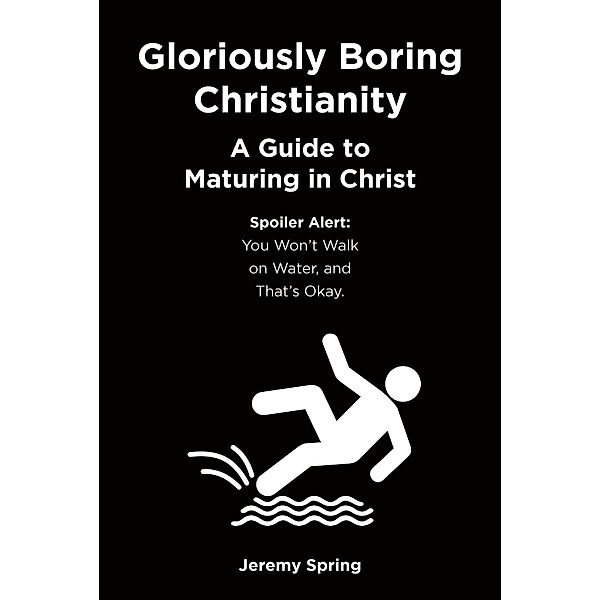 Gloriously Boring Christianity: A Guide to Maturing in Christ, Jeremy Spring