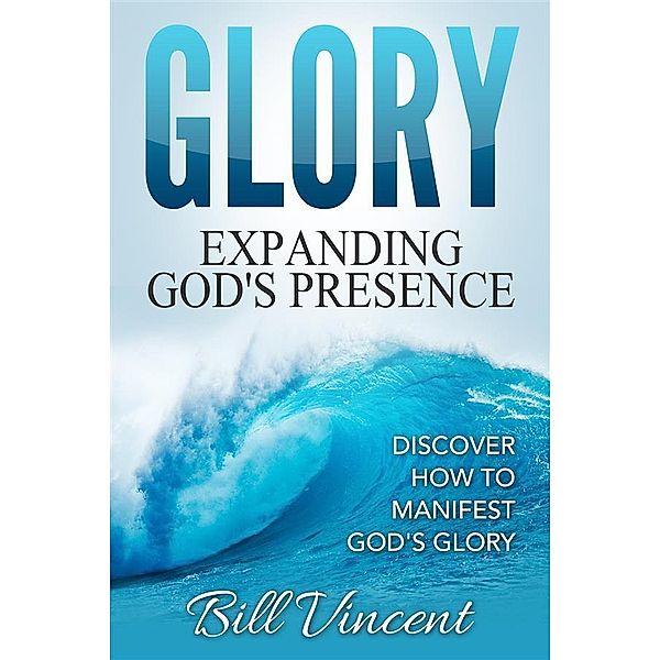 Glory: Expanding God's Presence, Bill Vincent