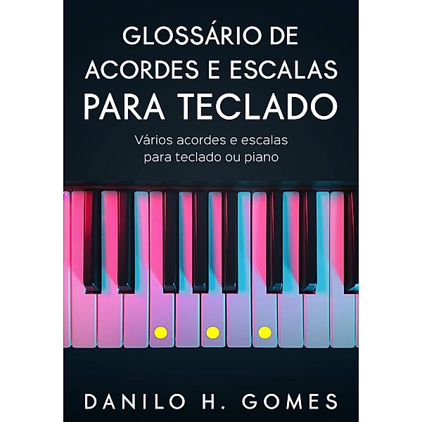 Glossário de Acordes e Escalas Para Teclado: Vários acordes e escalas para teclado ou piano, Danilo H. Gomes