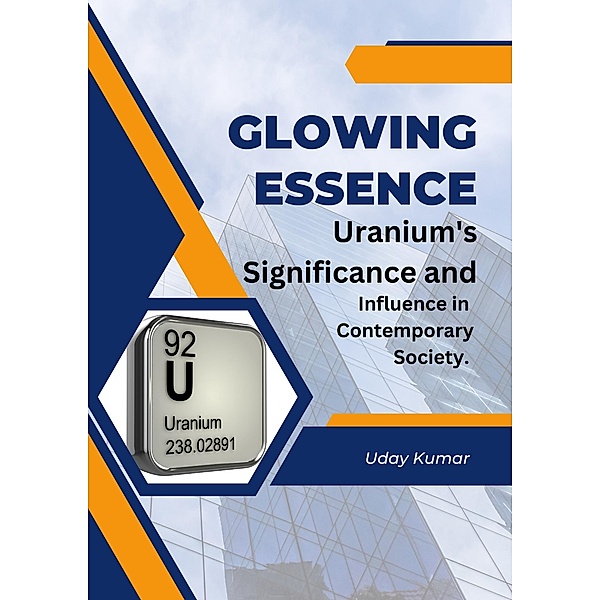 Glowing Essence:Uranium's Significance  and  Influence in  Contemporary Society., Uday Kumar