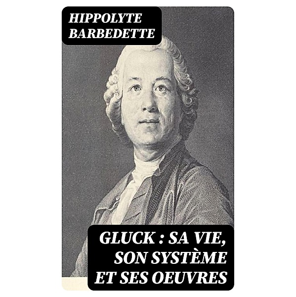 Gluck : sa vie, son système et ses oeuvres, Hippolyte Barbedette