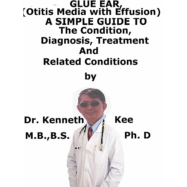 Glue Ear, (Otitis Media with Effusion) A Simple Guide To The Condition, Diagnosis, Treatment And Related Conditions, Kenneth Kee