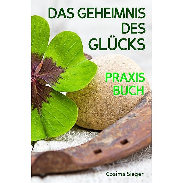 Glück: DAS GEHEIMNIS DES GLÜCKS! Wo Sie das wahre Glück finden, wie Sie selbst für Ihr Glück sorgen, loslassen was Sie nicht glücklich macht und endlich zufrieden, erfüllt und glücklich leben, Cosima Sieger