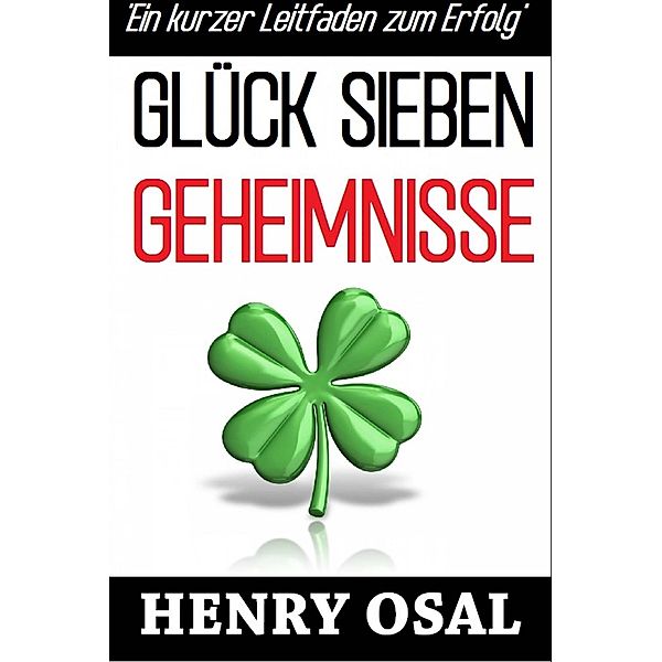 GLÜCK SIEBEN GEHEIMNISSE - Ein kurzer Leitfaden zum Erfolg, Henry Osal