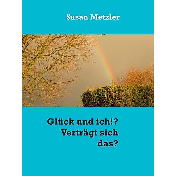 Glück und ich!? Verträgt sich das?, Susan Metzler