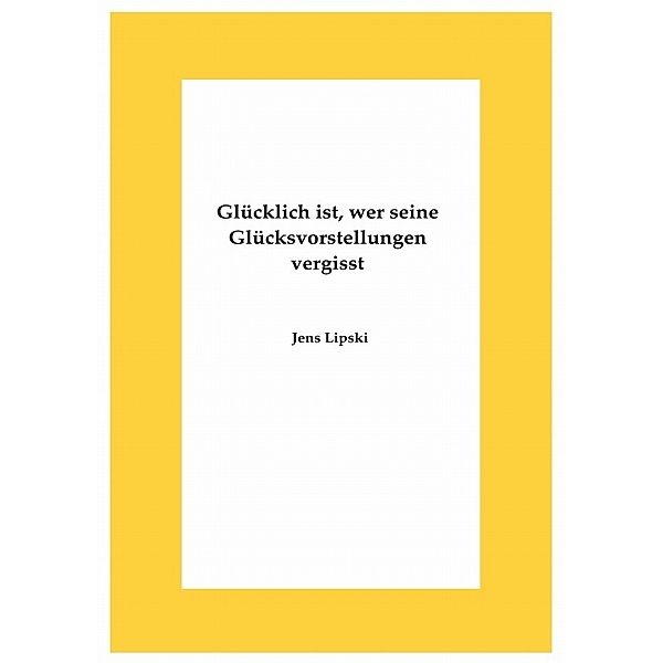 Glücklich ist, wer seine Glücksvorstellungen vergisst, Jens Lipski