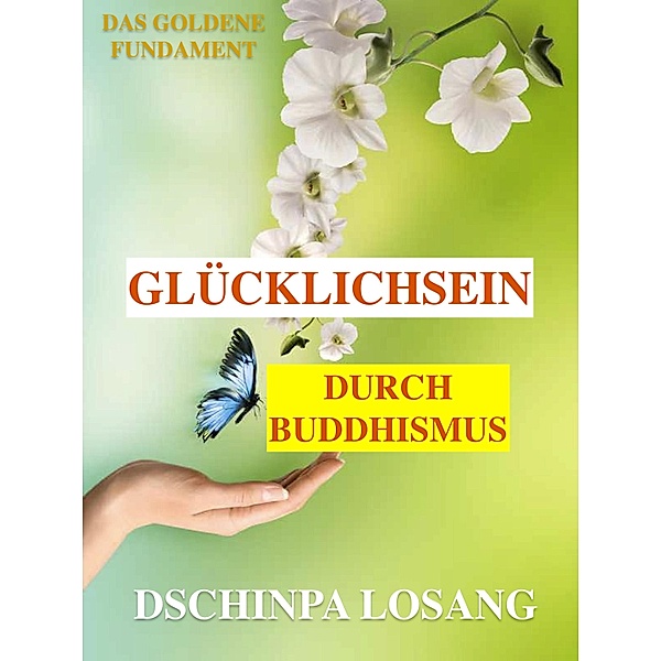 Glücklichsein durch Buddhismus. Das goldene Fundament: Gesamtausgabe, Dschinpa Losang