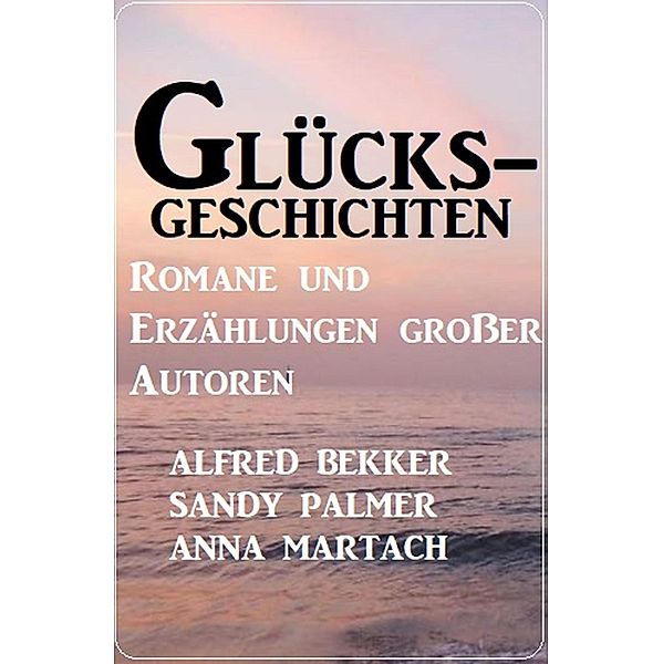 Glücksgeschichten - Romane und Erzählungen grosser Autoren, Alfred Bekker, Sandy Palmer, Anna Martach