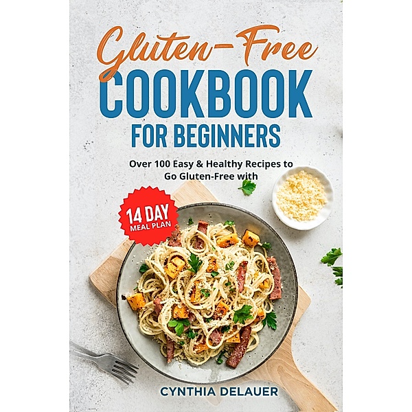 Gluten-Free Cookbook for Beginners: Over 100 Easy & Healthy Recipes to Go Gluten-Free with 14 Day Meal Plan, Cynthia DeLauer