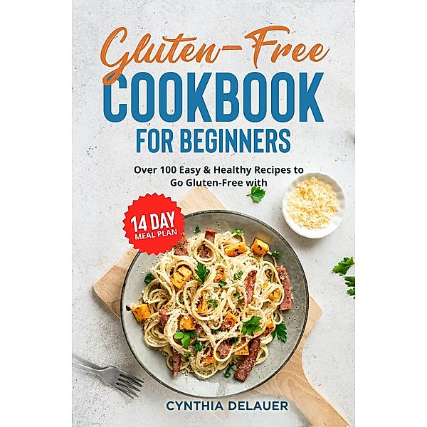 Gluten-Free Cookbook for Beginners: Over 100 Easy & Healthy Recipes to Go Gluten-Free with 14 Day Meal Plan, Cynthia DeLauer