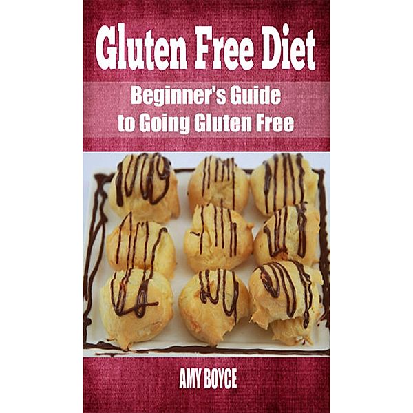 Gluten Free Diet: Beginner's Guide to Going Gluten Free, Amy Boyce