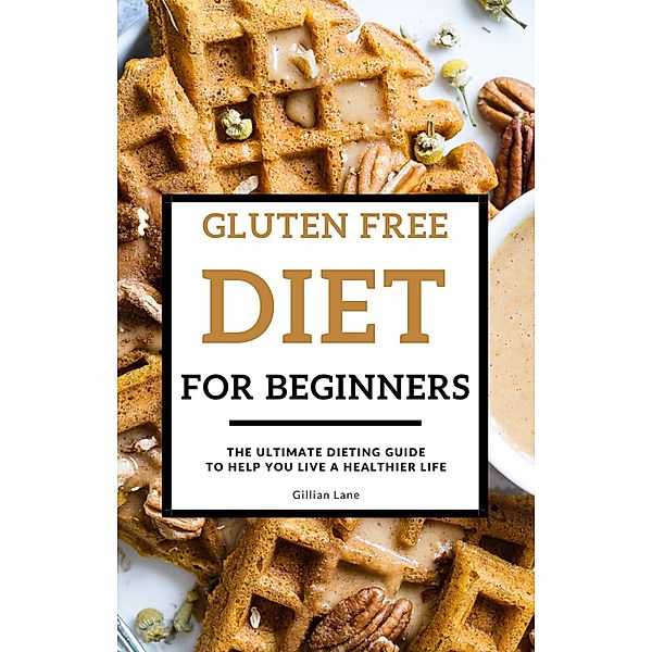 Gluten Free Diet For Beginners - The Ultimate Dieting Guide To Help You Live A Healthier Life, Gillian Lane