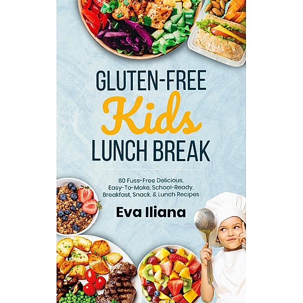 Gluten-Free Kids Lunch Break 60 Fuss-Free Delicious, Easy-To-Make, School-Ready Breakfast, Snack, & Lunch Recipes, Eva Iliana