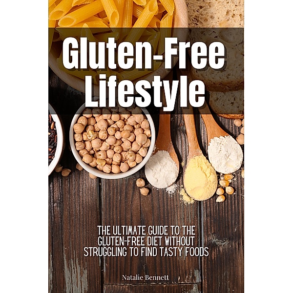 Gluten-Free Lifestyle: The Ultimate Guide to the Gluten-Free Diet Without Struggling to Find Tasty Foods, Natalie Bennett