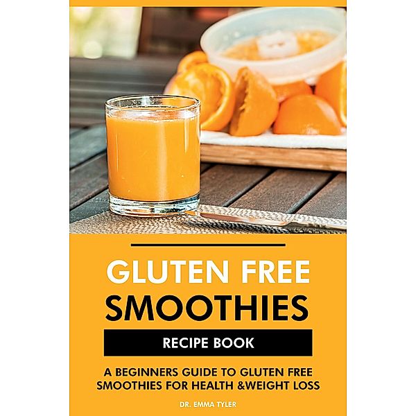 Gluten Free Smoothies Recipe Book: A Beginners Guide to Gluten Free Smoothies for Health & Weight Loss, Emma Tyler