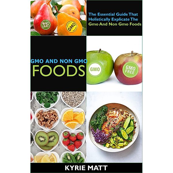Gmo And Non Gmo Foods:The Essential Guide That Holistically Explicate The Gmo And Non Gmo Foods, Kyrie Matt