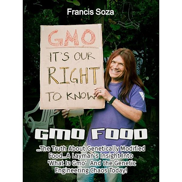 GMO Foods: The Truth About Genetically Modified Food... a Layman's Insight Into 'What Is GMO ' and the Genetic Engineering Chaos Today!, Francis Soza