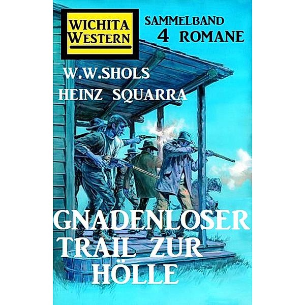 Gnadenloser Trail zur Hölle: Wichita Western Sammelband 4 Romane, W. W. Shols, Heinz Squarra