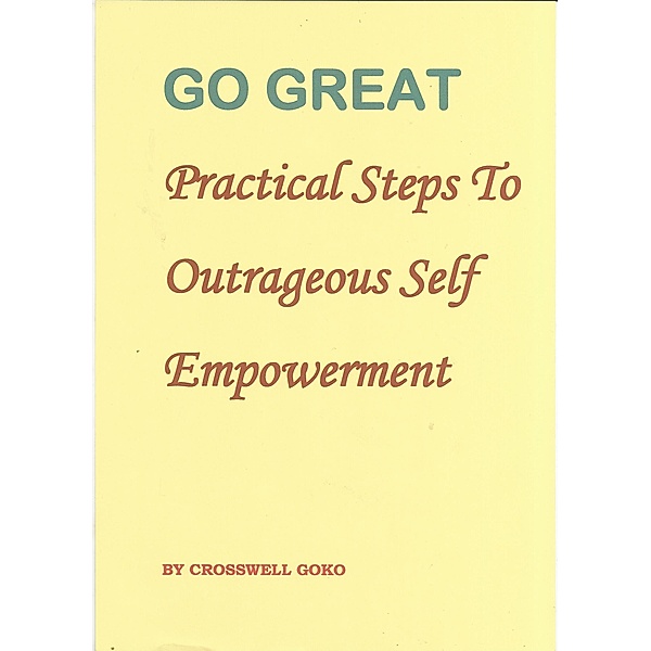 Go Great: Practical Steps To Outrageous Self Empowerment, Crosswell Goko