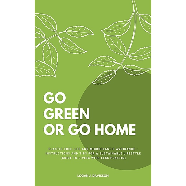Go Green Or Go Home: Plastic-Free Life And Microplastic Avoidance - Instructions And Tips For A Sustainable Lifestyle (Guide To Living With Less Plastic), Logan J. Davisson