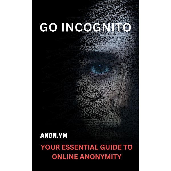 Go Incognito: Your Essential Guide To Online Anonymity, Anon. Ym