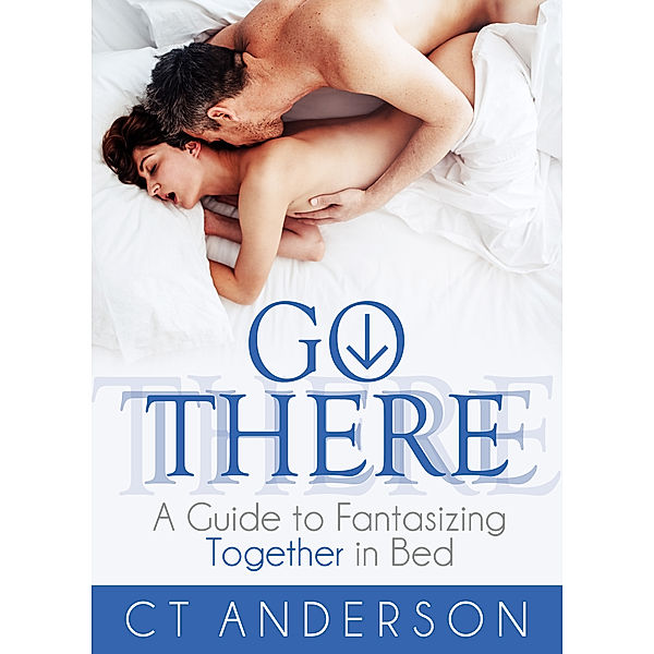 Go There: A Guide to Fantasizing Together in Bed, CT Anderson