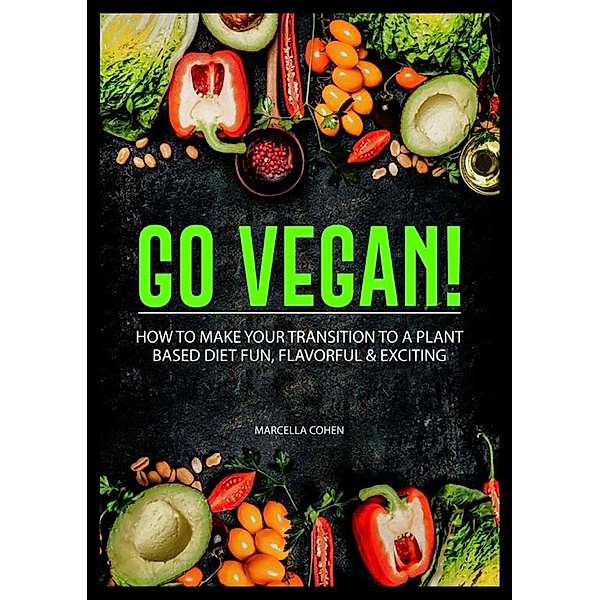 Go Vegan: How to Make Your Transition to a Plant-Based Diet Fun, Flavorful & Exciting, Marcella Cohen