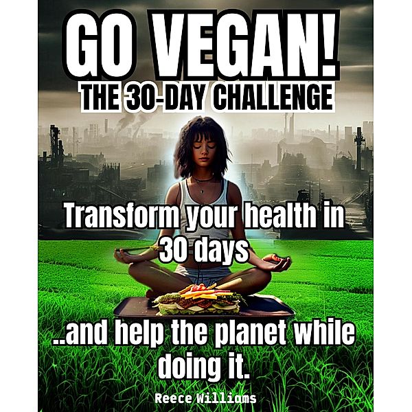 Go Vegan! The 30-Day Challenge: Transform Your Life in 30 Days with Plant-based Eating, Reece Williams