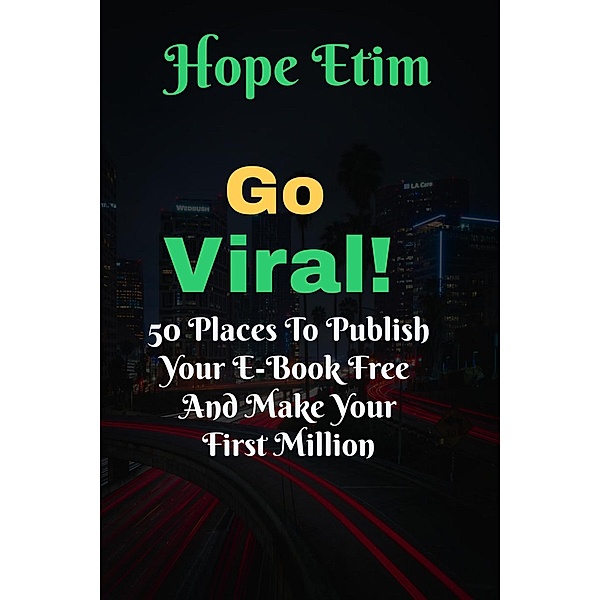 Go Viral: 50 Places to Publish Your eBook Free and Make Your First Million, Hope Etim