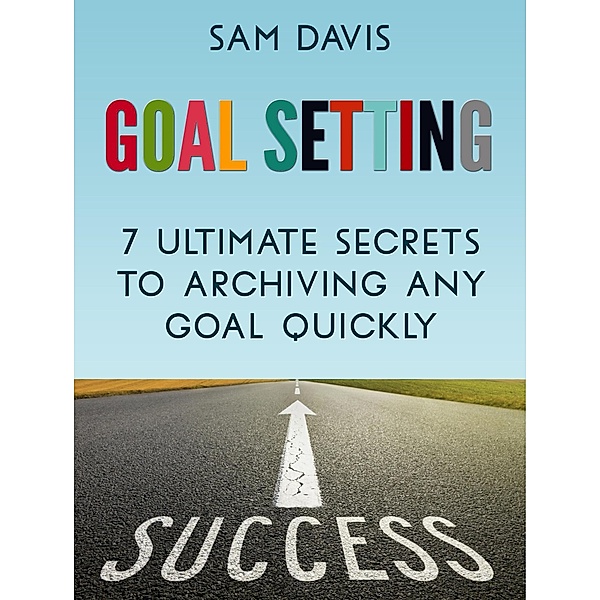 Goal Setting: 7 Ultimate Secrets to Achieving Any Goal Quickly, Sam Davis