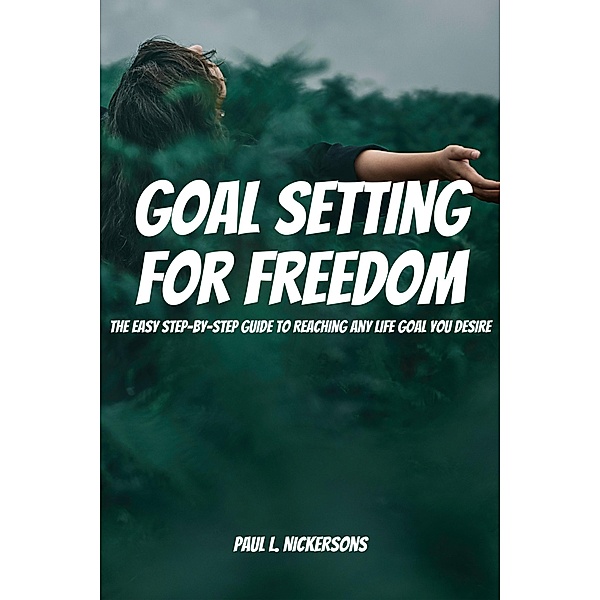 Goal Setting for Freedom!  The Easy Step-by-Step Guide to Reaching Any Life Goal You Desire, Paul L. Nickersons