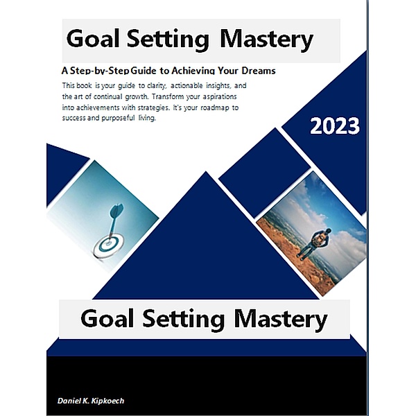 Goal Setting Mastery: A Step-by-Step Guide to Achieving Your Dreams, Daniel K. Kipkoech